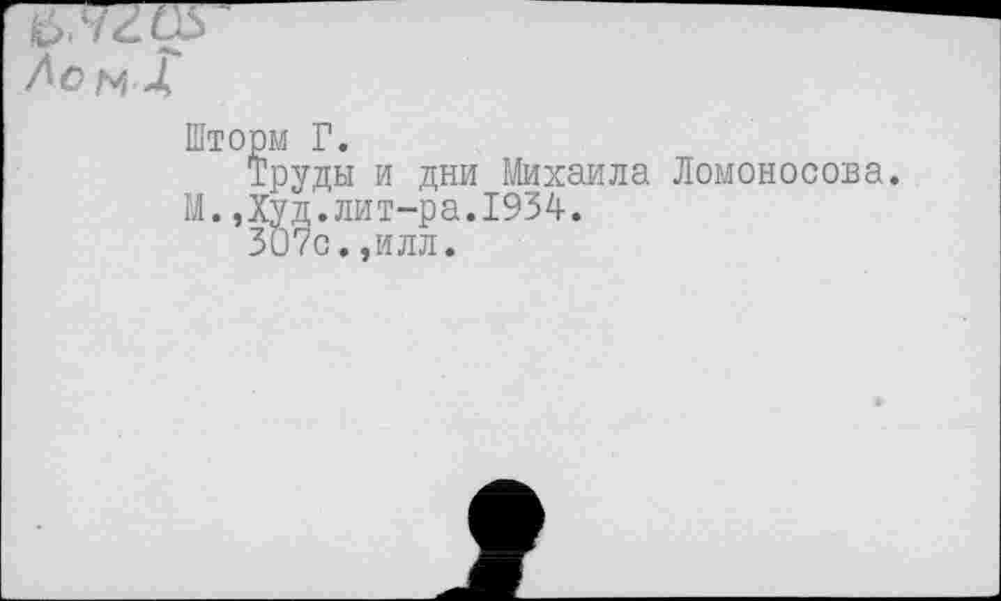 ﻿руды и дни Михаила Ломоносова, уд.лит-ра.1934.
С..ИЛЛ